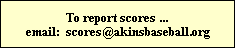 To report scores ...
email:  scores@akinsbaseball.org